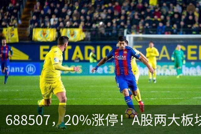 688507，20%涨停！A股两大板块，尾盘拉升！